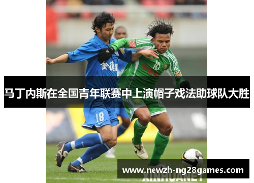 马丁内斯在全国青年联赛中上演帽子戏法助球队大胜 马丁内斯在全国青年联赛中上演帽子戏法助球队大胜
