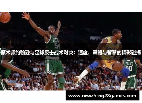 魔术师约翰逊与足球反击战术对决:速度、策略与智慧的精彩碰撞 魔术师约翰逊与足球反击战术对决:速度、策略与智慧的精彩碰撞