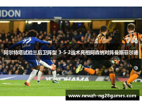 阿尔特塔试验三后卫阵型 3-5-2战术亮相阿森纳对阵曼斯菲尔德