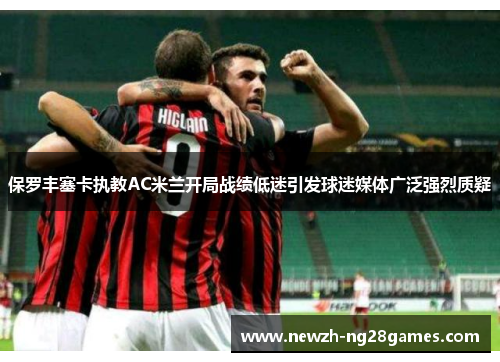 保罗丰塞卡执教AC米兰开局战绩低迷引发球迷媒体广泛强烈质疑 保罗丰塞卡执教AC米兰开局战绩低迷引发球迷媒体广泛强烈质疑