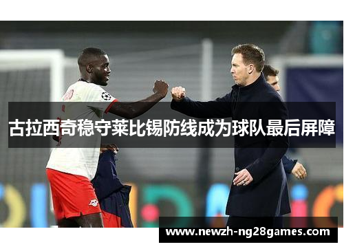 古拉西奇稳守莱比锡防线成为球队最后屏障 古拉西奇稳守莱比锡防线成为球队最后屏障