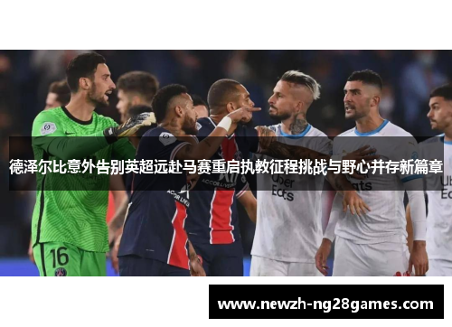 德泽尔比意外告别英超远赴马赛重启执教征程挑战与野心并存新篇章