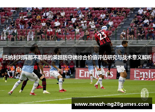 托纳利对阵那不勒斯的英超防守端综合价值评估研究与战术意义解析 托纳利对阵那不勒斯的英超防守端综合价值评估研究与战术意义解析